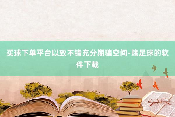 买球下单平台以致不错充分期骗空间-赌足球的软件下载