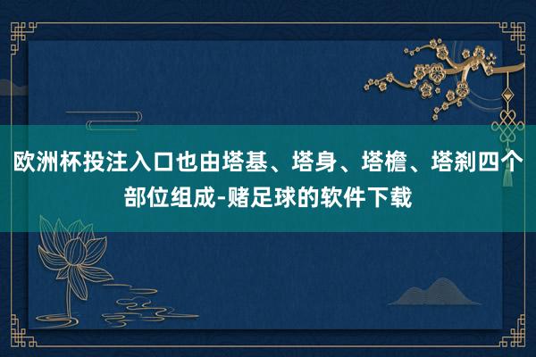 欧洲杯投注入口也由塔基、塔身、塔檐、塔刹四个部位组成-赌足球的软件下载