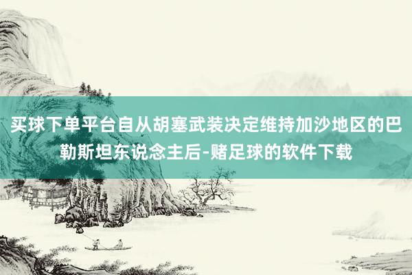 买球下单平台自从胡塞武装决定维持加沙地区的巴勒斯坦东说念主后-赌足球的软件下载