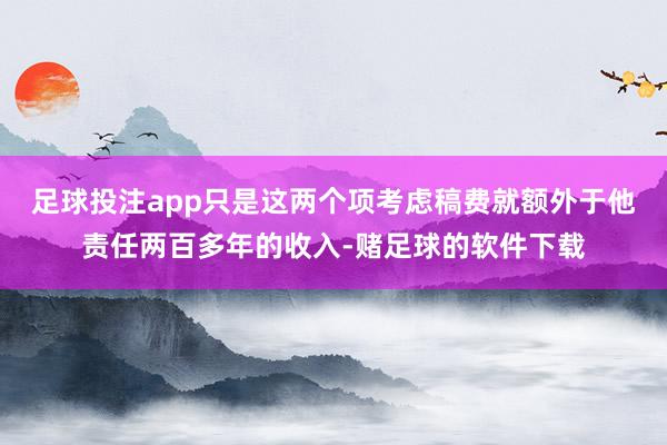 足球投注app只是这两个项考虑稿费就额外于他责任两百多年的收入-赌足球的软件下载