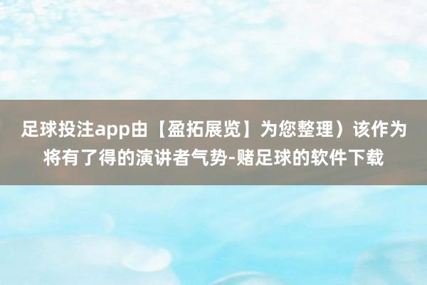 足球投注app由【盈拓展览】为您整理）该作为将有了得的演讲者气势-赌足球的软件下载