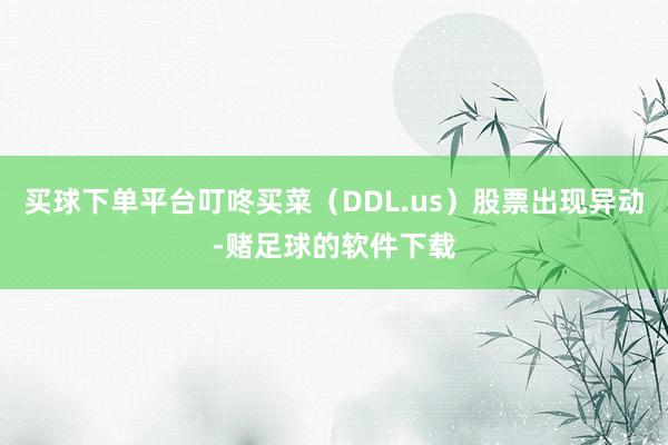 买球下单平台叮咚买菜（DDL.us）股票出现异动-赌足球的软件下载