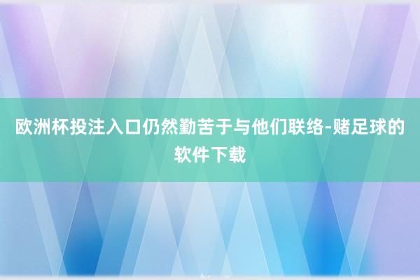 欧洲杯投注入口仍然勤苦于与他们联络-赌足球的软件下载