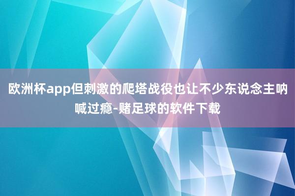 欧洲杯app但刺激的爬塔战役也让不少东说念主呐喊过瘾-赌足球的软件下载