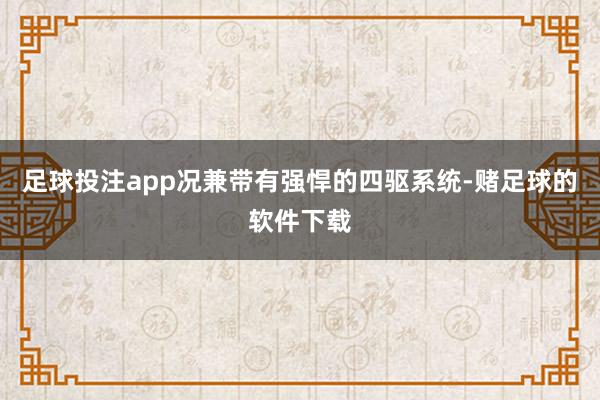 足球投注app况兼带有强悍的四驱系统-赌足球的软件下载