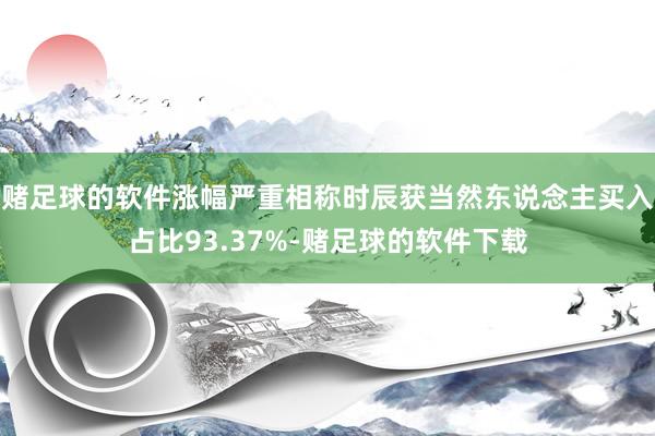 赌足球的软件涨幅严重相称时辰获当然东说念主买入占比93.37%-赌足球的软件下载