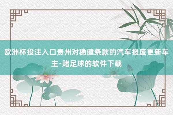 欧洲杯投注入口贵州对稳健条款的汽车报废更新车主-赌足球的软件下载