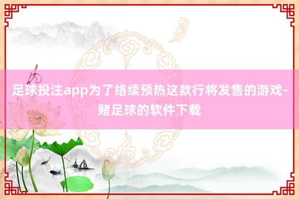 足球投注app为了络续预热这款行将发售的游戏-赌足球的软件下载