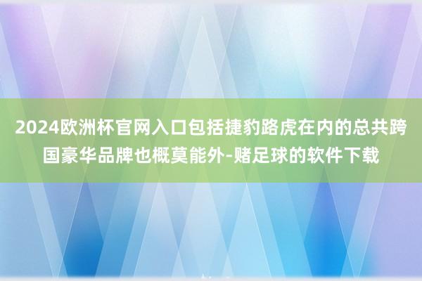 2024欧洲杯官网入口包括捷豹路虎在内的总共跨国豪华品牌也概莫能外-赌足球的软件下载