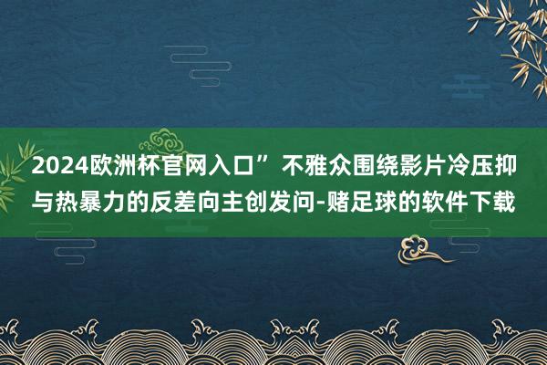 2024欧洲杯官网入口” 不雅众围绕影片冷压抑与热暴力的反差向主创发问-赌足球的软件下载