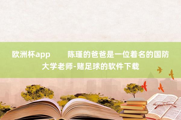 欧洲杯app        陈瑾的爸爸是一位着名的国防大学老师-赌足球的软件下载