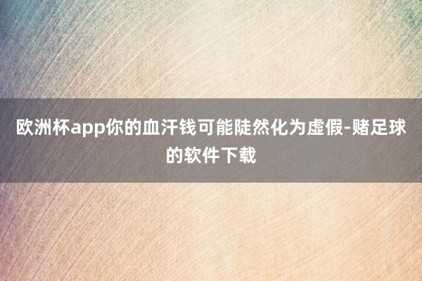 欧洲杯app你的血汗钱可能陡然化为虚假-赌足球的软件下载