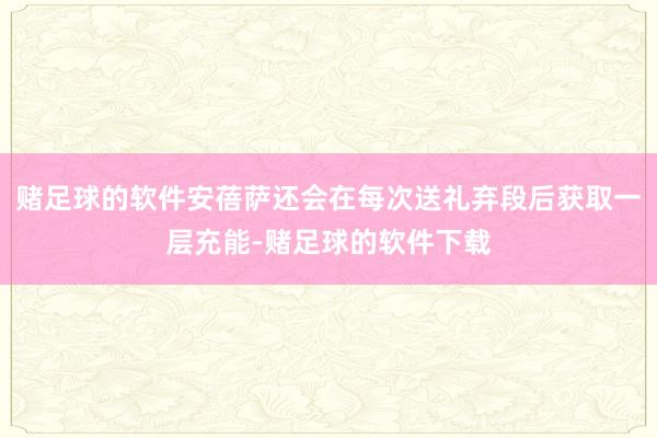 赌足球的软件安蓓萨还会在每次送礼弃段后获取一层充能-赌足球的软件下载