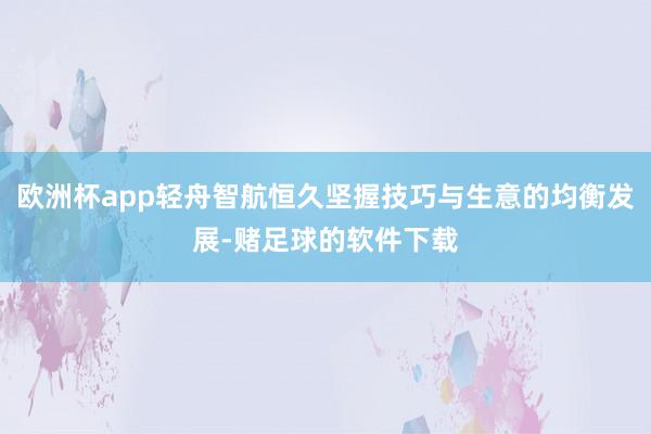 欧洲杯app轻舟智航恒久坚握技巧与生意的均衡发展-赌足球的软件下载