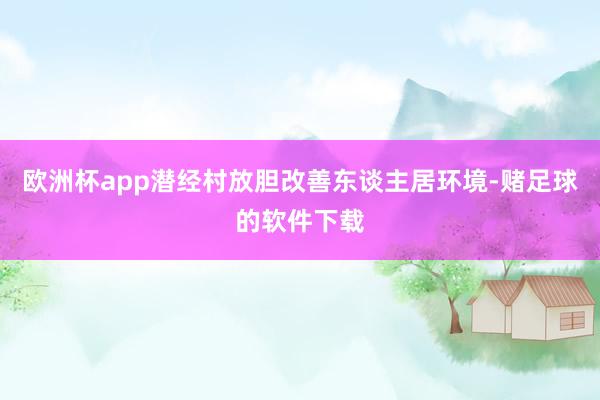 欧洲杯app潜经村放胆改善东谈主居环境-赌足球的软件下载