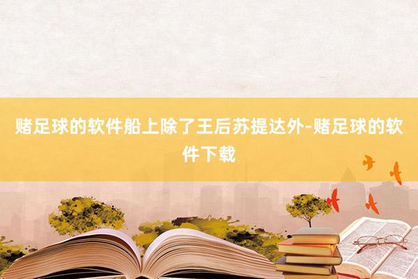 赌足球的软件船上除了王后苏提达外-赌足球的软件下载