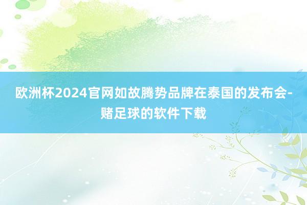 欧洲杯2024官网如故腾势品牌在泰国的发布会-赌足球的软件下载