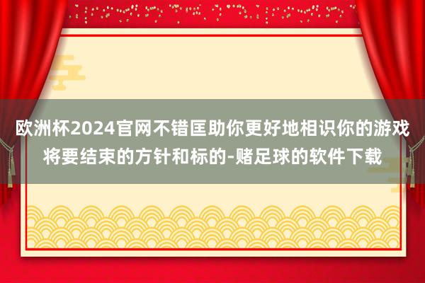 欧洲杯2024官网不错匡助你更好地相识你的游戏将要结束的方针和标的-赌足球的软件下载