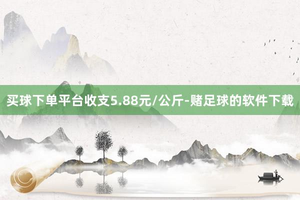 买球下单平台收支5.88元/公斤-赌足球的软件下载