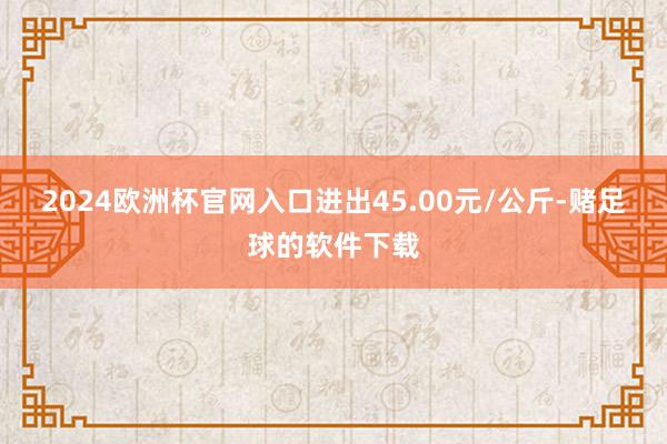 2024欧洲杯官网入口进出45.00元/公斤-赌足球的软件下载