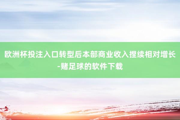 欧洲杯投注入口转型后本部商业收入捏续相对增长-赌足球的软件下载