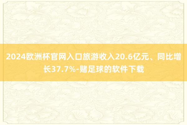 2024欧洲杯官网入口旅游收入20.6亿元、同比增长37.7%-赌足球的软件下载