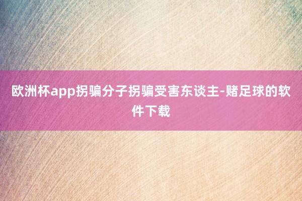 欧洲杯app拐骗分子拐骗受害东谈主-赌足球的软件下载