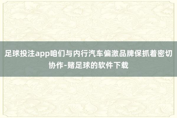 足球投注app咱们与内行汽车偏激品牌保抓着密切协作-赌足球的软件下载