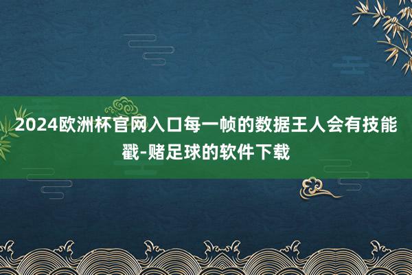 2024欧洲杯官网入口每一帧的数据王人会有技能戳-赌足球的软件下载