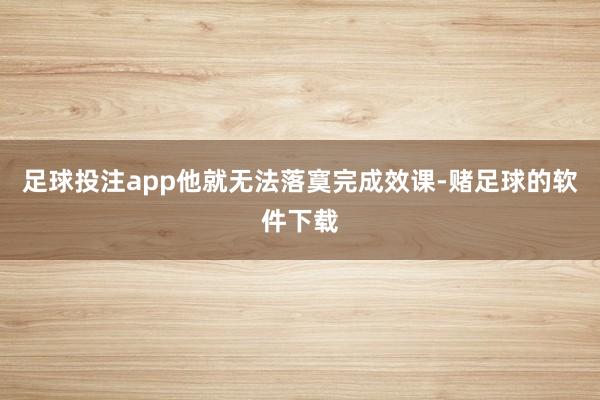 足球投注app他就无法落寞完成效课-赌足球的软件下载