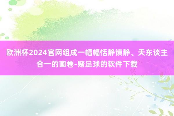 欧洲杯2024官网组成一幅幅恬静镇静、天东谈主合一的画卷-赌足球的软件下载