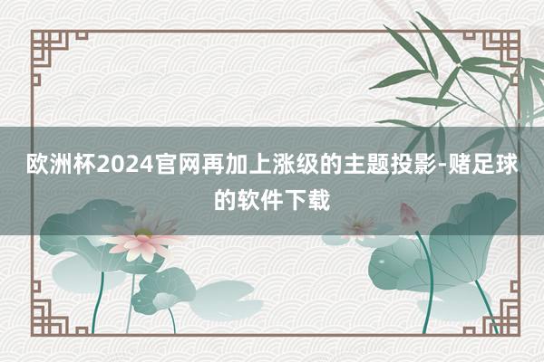 欧洲杯2024官网再加上涨级的主题投影-赌足球的软件下载