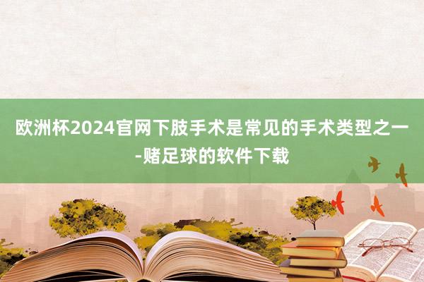 欧洲杯2024官网下肢手术是常见的手术类型之一-赌足球的软件下载