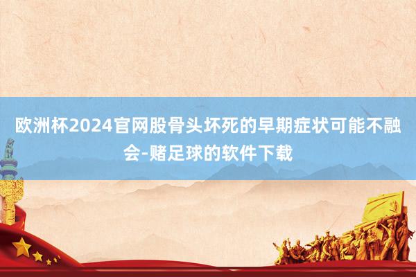 欧洲杯2024官网股骨头坏死的早期症状可能不融会-赌足球的软件下载