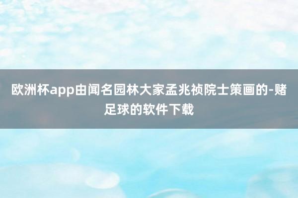 欧洲杯app由闻名园林大家孟兆祯院士策画的-赌足球的软件下载