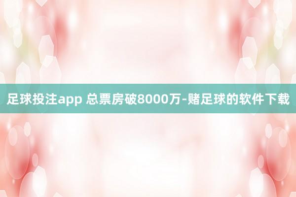 足球投注app 总票房破8000万-赌足球的软件下载