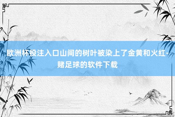 欧洲杯投注入口山间的树叶被染上了金黄和火红-赌足球的软件下载