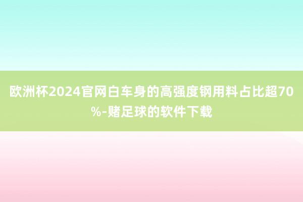 欧洲杯2024官网白车身的高强度钢用料占比超70%-赌足球的软件下载