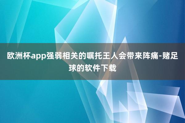 欧洲杯app强弱相关的嘱托王人会带来阵痛-赌足球的软件下载