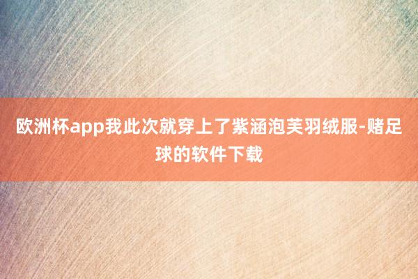 欧洲杯app我此次就穿上了紫涵泡芙羽绒服-赌足球的软件下载