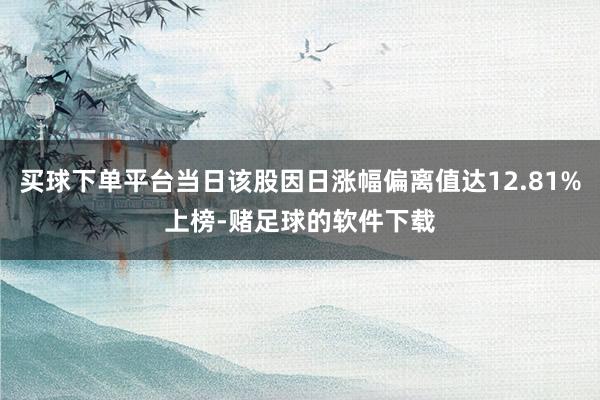 买球下单平台当日该股因日涨幅偏离值达12.81%上榜-赌足球的软件下载