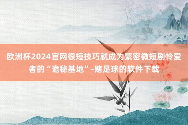 欧洲杯2024官网很短技巧就成为繁密微短剧怜爱者的“诡秘基地”-赌足球的软件下载