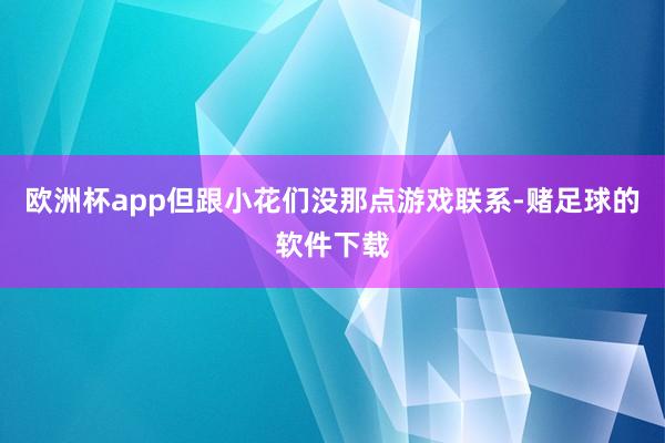 欧洲杯app但跟小花们没那点游戏联系-赌足球的软件下载