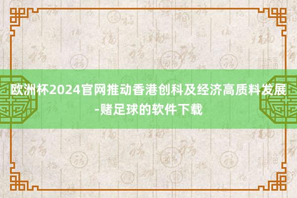 欧洲杯2024官网推动香港创科及经济高质料发展-赌足球的软件下载