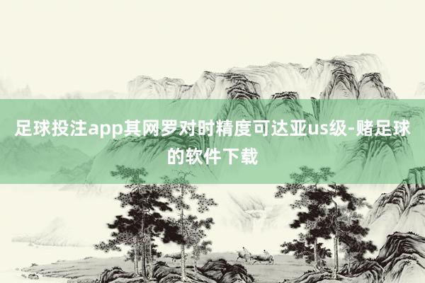 足球投注app其网罗对时精度可达亚us级-赌足球的软件下载