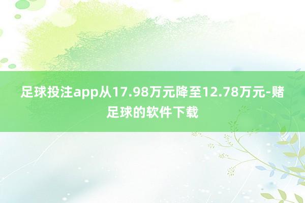 足球投注app从17.98万元降至12.78万元-赌足球的软件下载