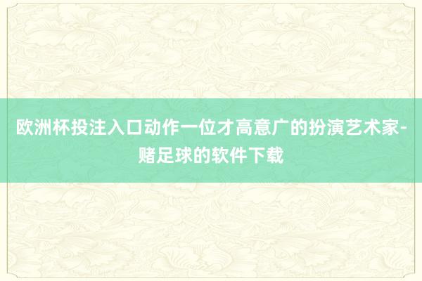 欧洲杯投注入口动作一位才高意广的扮演艺术家-赌足球的软件下载