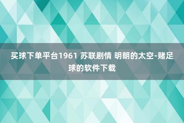 买球下单平台1961 苏联剧情 明朗的太空-赌足球的软件下载