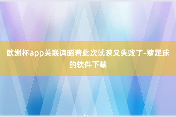 欧洲杯app关联词昭着此次试映又失败了-赌足球的软件下载