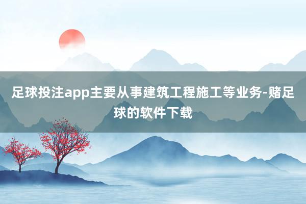 足球投注app主要从事建筑工程施工等业务-赌足球的软件下载